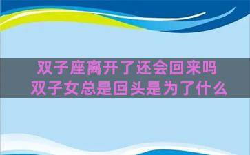 双子座离开了还会回来吗 双子女总是回头是为了什么